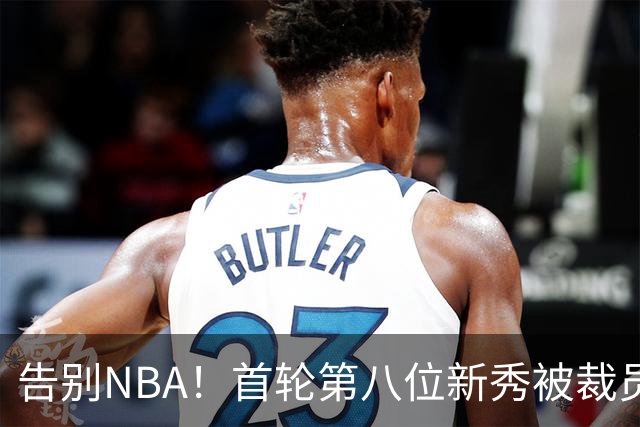 告别NBA！首轮第八位新秀被裁员